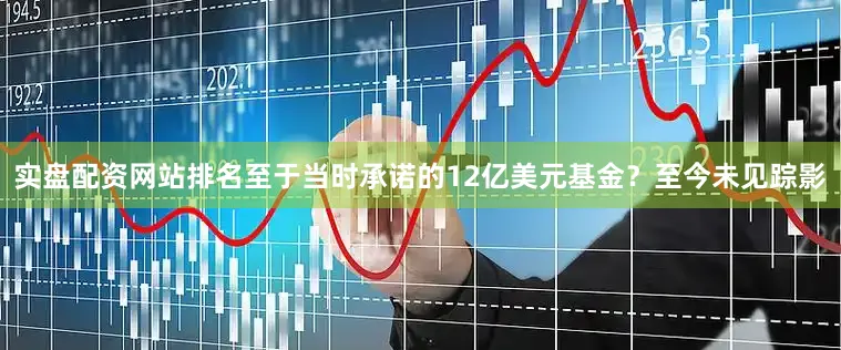 实盘配资网站排名至于当时承诺的12亿美元基金？至今未见踪影