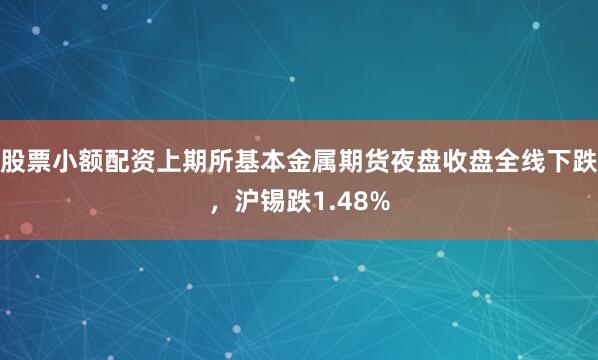 股票小额配资上期所基本金属期货夜盘收盘全线下跌，沪锡跌1.48%