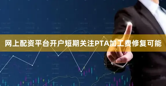网上配资平台开户短期关注PTA加工费修复可能
