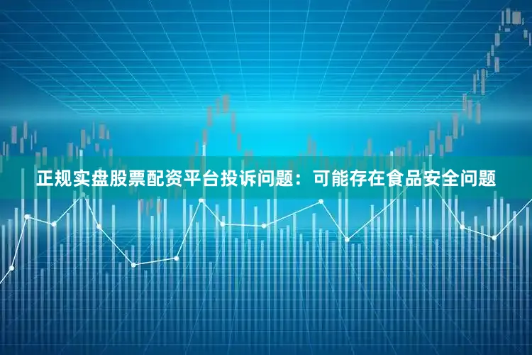 正规实盘股票配资平台投诉问题：可能存在食品安全问题