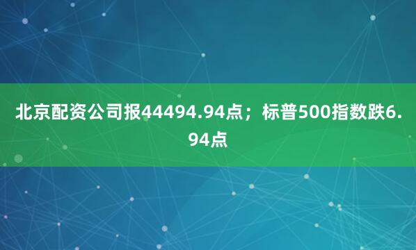 北京配资公司报44494.94点；标普500指数跌6.94点