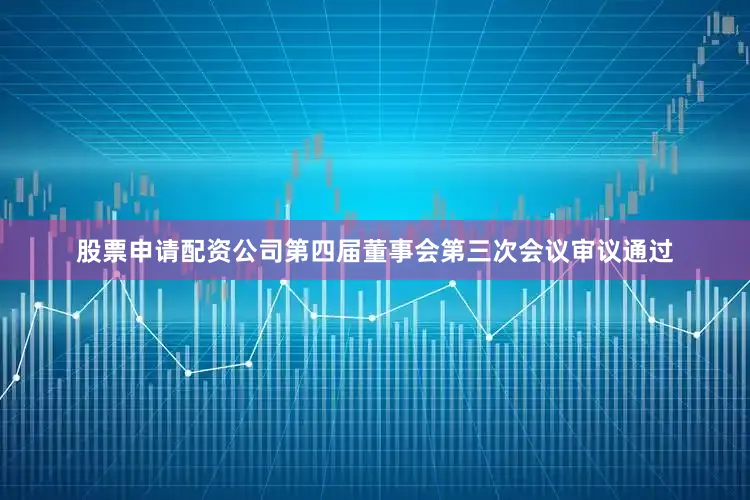 股票申请配资公司第四届董事会第三次会议审议通过