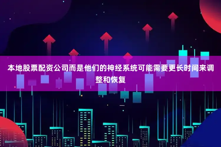 本地股票配资公司而是他们的神经系统可能需要更长时间来调整和恢复
