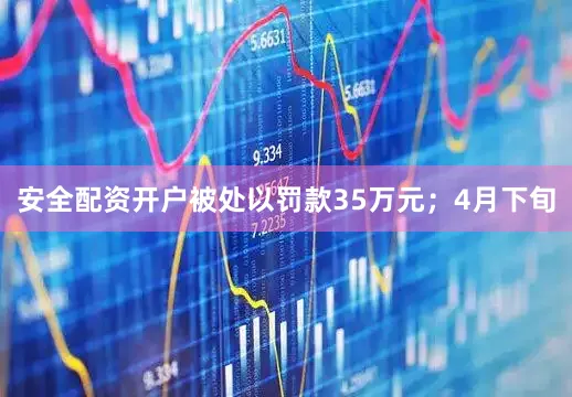 安全配资开户被处以罚款35万元；4月下旬