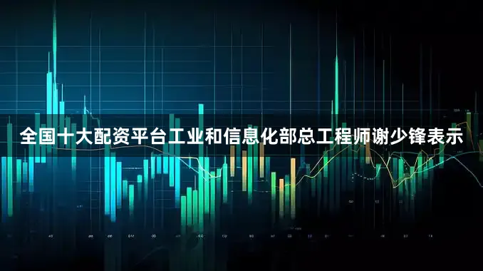 全国十大配资平台工业和信息化部总工程师谢少锋表示