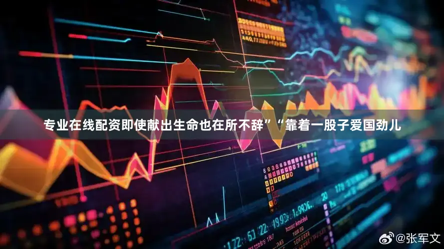 专业在线配资即使献出生命也在所不辞”“靠着一股子爱国劲儿