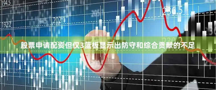 股票申请配资但仅3篮板显示出防守和综合贡献的不足