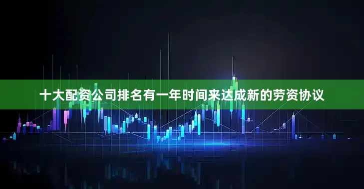 十大配资公司排名有一年时间来达成新的劳资协议