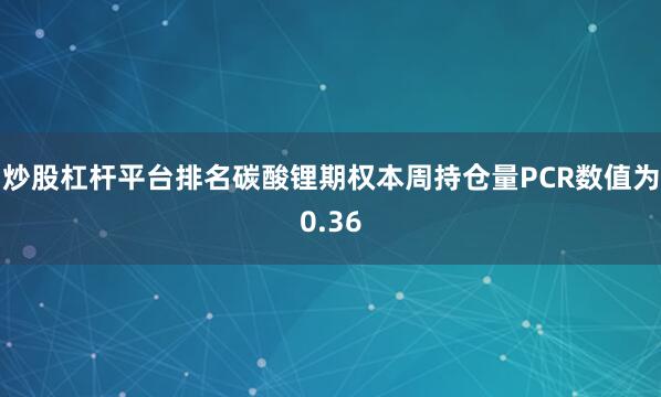 炒股杠杆平台排名碳酸锂期权本周持仓量PCR数值为0.36