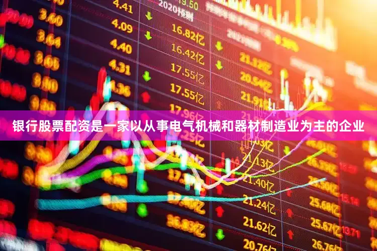 银行股票配资是一家以从事电气机械和器材制造业为主的企业
