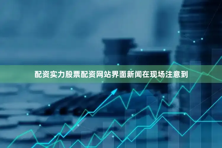 配资实力股票配资网站界面新闻在现场注意到